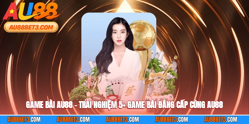 Game Bài AU88 – Trải Nghiệm 5+ Game Bài Đẳng Cấp Cùng AU88