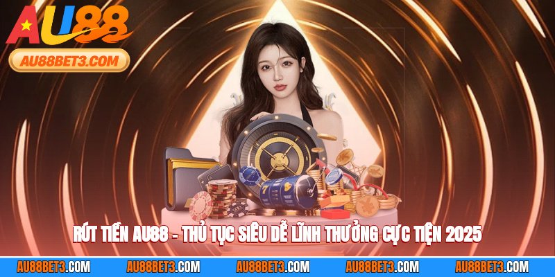 Rút Tiền AU88 – Thủ Tục Siêu Dễ Lĩnh Thưởng Cực Tiện 2025
